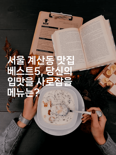 서울 계산동 맛집 베스트5, 당신의 입맛을 사로잡을 메뉴는?-레시피꾼